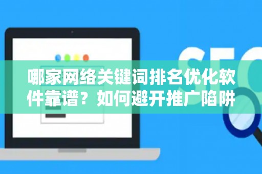 哪家网络关键词排名优化软件靠谱？如何避开推广陷阱妙招？
