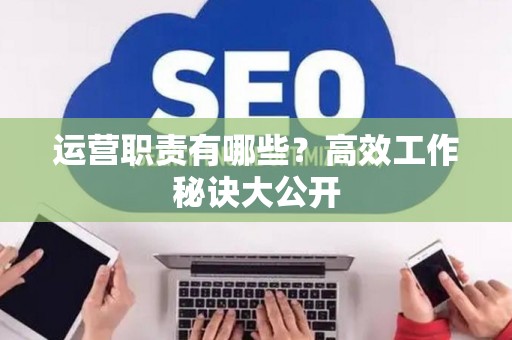 运营职责有哪些？高效工作秘诀大公开